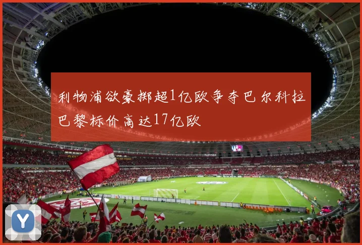利物浦欲豪掷超1亿欧争夺巴尔科拉巴黎标价高达17亿欧