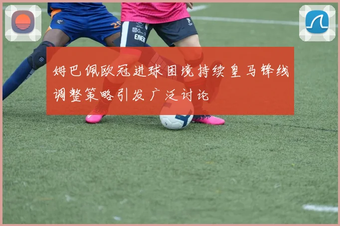 姆巴佩欧冠进球困境持续皇马锋线调整策略引发广泛讨论