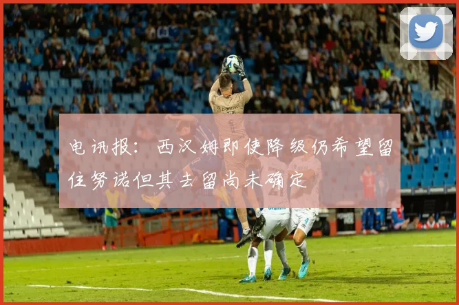 电讯报：西汉姆即使降级仍希望留住努诺但其去留尚未确定