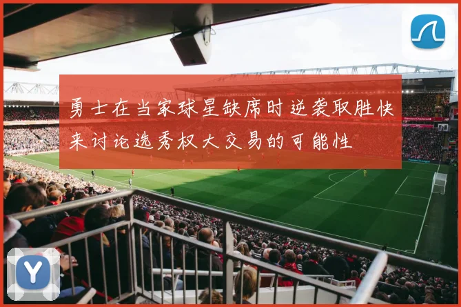 勇士在当家球星缺席时逆袭取胜快来讨论选秀权大交易的可能性