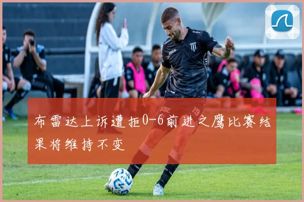 布雷达上诉遭拒0-6前进之鹰比赛结果将维持不变
