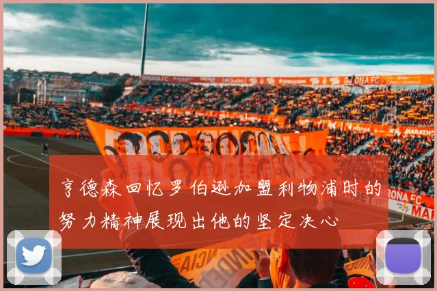 亨德森回忆罗伯逊加盟利物浦时的努力精神展现出他的坚定决心