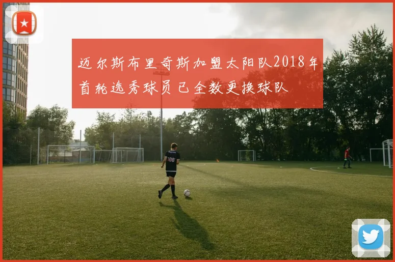 迈尔斯布里奇斯加盟太阳队2018年首轮选秀球员已全数更换球队