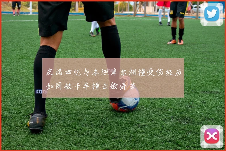 皮诺回忆与本坦库尔相撞受伤经历如同被卡车撞击般痛苦