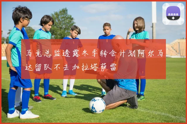 马竞总监透露冬季转会计划阿尔马达留队不去加拉塔萨雷
