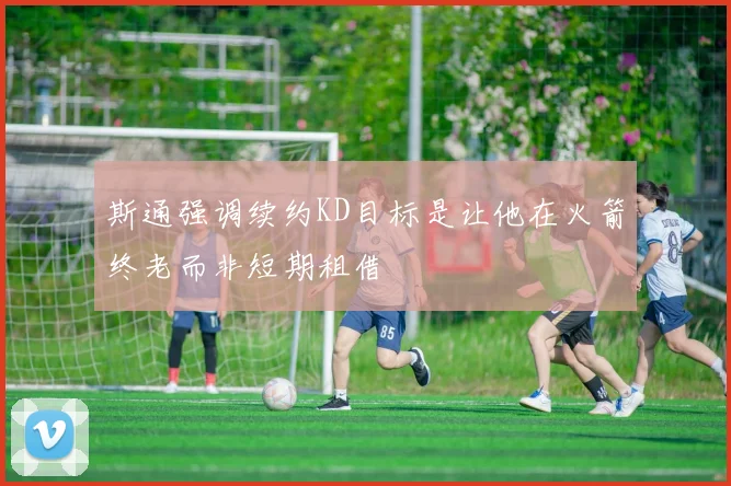 斯通强调续约KD目标是让他在火箭终老而非短期租借