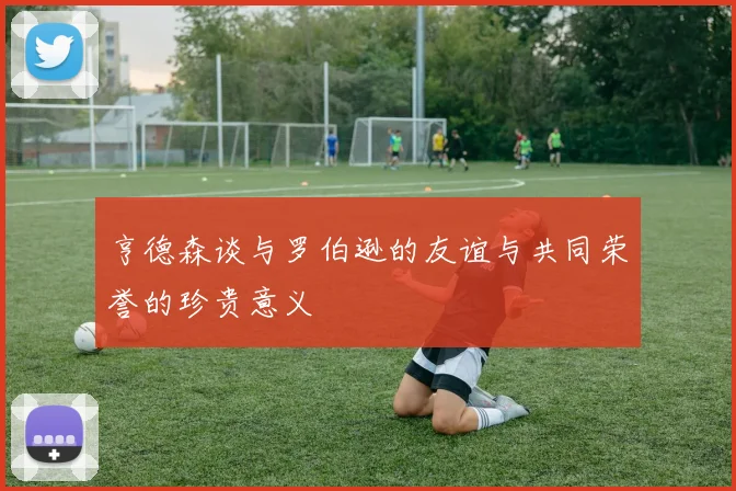 亨德森谈与罗伯逊的友谊与共同荣誉的珍贵意义