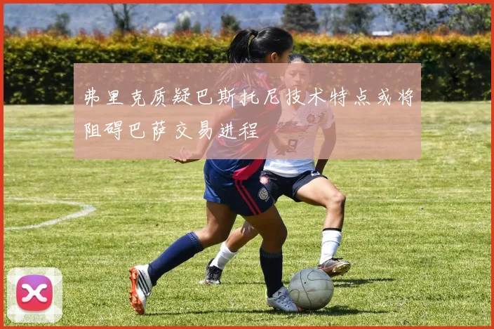弗里克质疑巴斯托尼技术特点或将阻碍巴萨交易进程