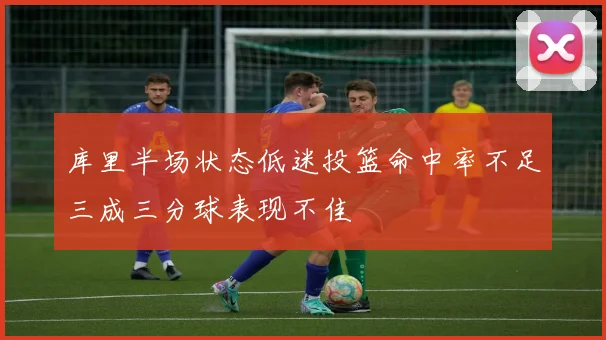 库里半场状态低迷投篮命中率不足三成三分球表现不佳