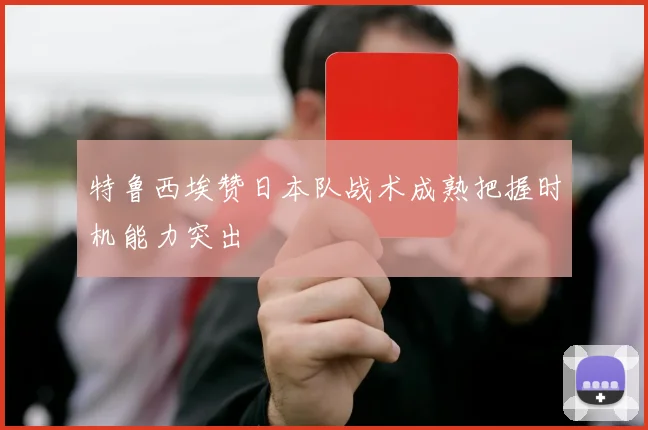 特鲁西埃赞日本队战术成熟把握时机能力突出