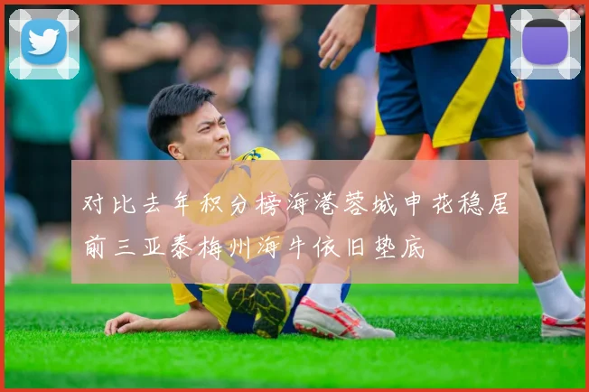对比去年积分榜海港蓉城申花稳居前三亚泰梅州海牛依旧垫底