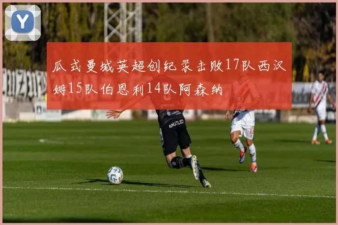 瓜式曼城英超创纪录击败17队西汉姆15队伯恩利14队阿森纳