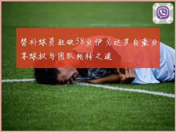 替补球员狂砍58分伊戈达罗自豪分享球权与团队轮转之道