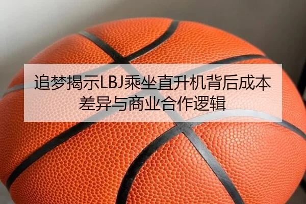 追梦揭示LBJ乘坐直升机背后成本差异与商业合作逻辑
